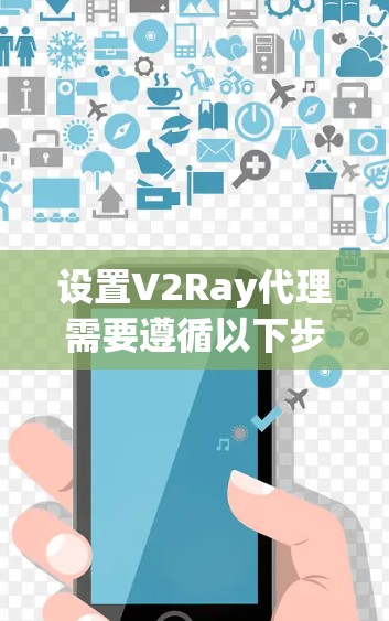 设置V2Ray代理需要遵循以下步骤，并确保每一步都正确无误，以保证代理能够正常运行。以下是一个详细的教程指南