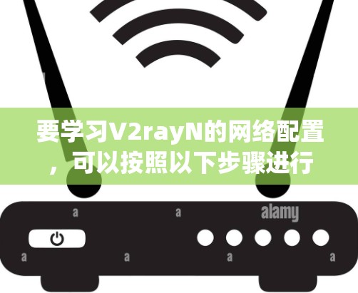 要学习V2rayN的网络配置，可以按照以下步骤进行