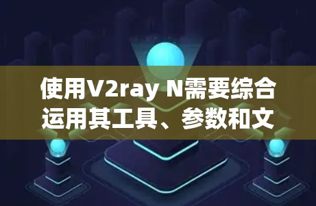 使用V2ray N需要综合运用其工具、参数和文档，同时积极参与社区支持。以下是详细的使用技巧指南