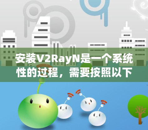 安装V2RayN是一个系统性的过程，需要按照以下步骤进行