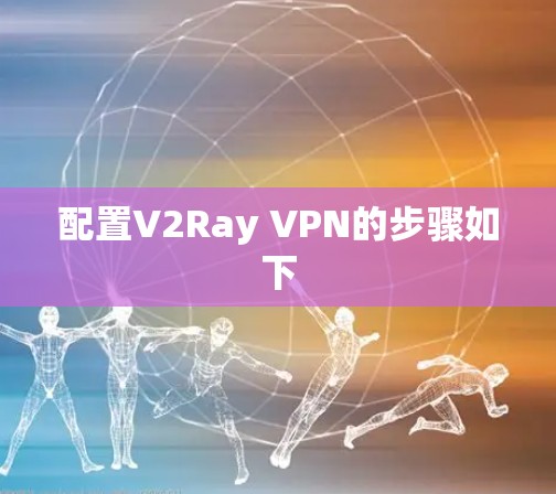 配置V2Ray VPN的步骤如下 配置V2Ray VPN的步骤如下