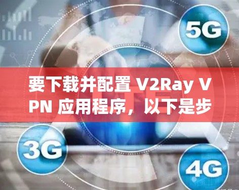 要下载并配置 V2Ray VPN 应用程序，以下是步骤说明