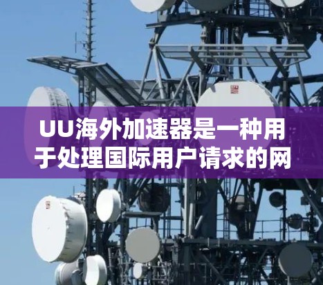 UU海外加速器是一种用于处理国际用户请求的网络加速工具,旨在帮助用户更快地访问国际资源和服务。它通过快速下载和解析互联网资源,显著提升了用户的网络体验。以下是对UU海外加速器的详细介绍 UU海外加速器是一种用于处理国际用户请求的网络加速工具,旨在帮助用户更快地访问国际资源和服务。它通过快速下载和解析互联网资源,显著提升了用户的网络体验。以下是对UU海外加速器的详细介绍