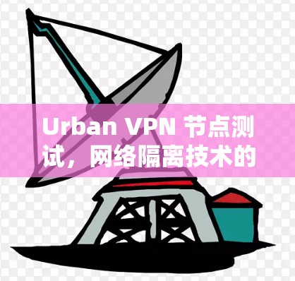 Urban VPN 节点测试,网络隔离技术的最新进展 Urban VPN 节点测试,网络隔离技术的最新进展