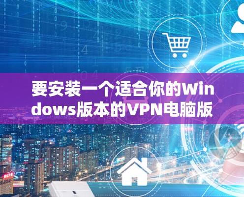 要安装一个适合你的Windows版本的VPN电脑版，您可以按照以下步骤操作
