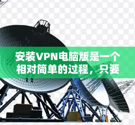 安装VPN电脑版是一个相对简单的过程，只要你掌握了基本的步骤和安全注意事项，应该能够顺利安装和使用。以下是一些步骤指南，帮助你轻松安装VPN