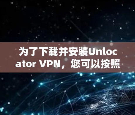 为了下载并安装Unlocator VPN，您可以按照以下步骤进行
