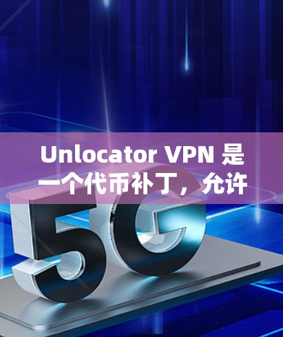 Unlocator VPN 是一个代币补丁，允许用户通过代币来找真正的VPN服务。如果你想替代这个工具，可以考虑以下几种替代方案