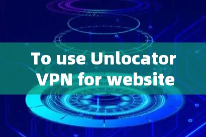 To use Unlocator VPN for website traffic,follow these organized steps: