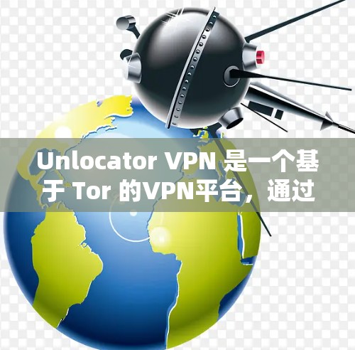 Unlocator VPN 是一个基于 Tor 的VPN平台，通过 Tor 的协议提供安全、高效和灵活的VPN解决方案。以下是对 Unlocator VPN评测的详细分析