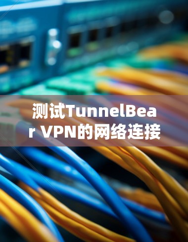 测试TunnelBear VPN的网络连接，可以按照以下步骤进行