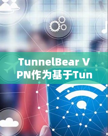 TunnelBear VPN作为基于Tunnel协议的VPN工具，以其稳定性和相关性得到了广泛认可。以下是对其稳定性和相关性的详细分析