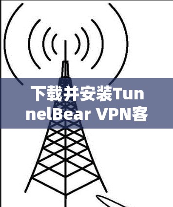 下载并安装TunnelBear VPN客户端步骤如下