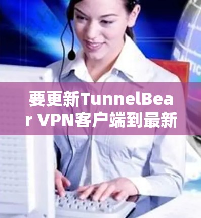 要更新TunnelBear VPN客户端到最新版本，请按照以下步骤操作