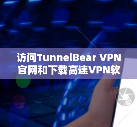 访问TunnelBear VPN官网和下载高速VPN软件的步骤如下