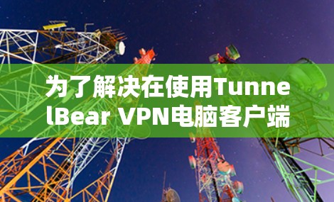 为了解决在使用TunnelBear VPN电脑客户端时遇到的配置问题，以下是一步步的解决方案