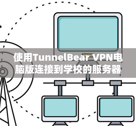 使用TunnelBear VPN电脑版连接到学校的服务器需要遵循以下步骤