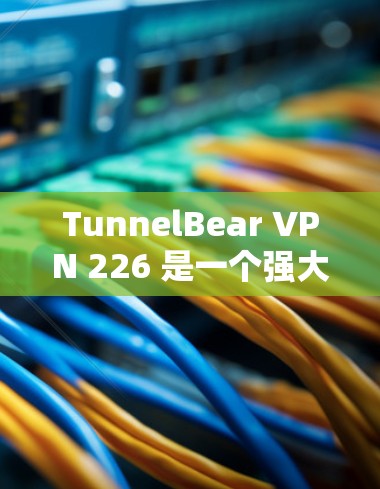TunnelBear VPN 226 是一个强大的VPN软件，适合需要访问大量网站的用户。以下是一个详细的使用步骤指南