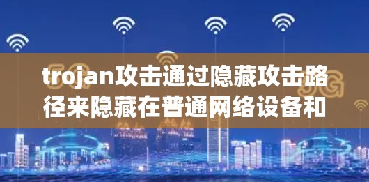 trojan攻击通过隐藏攻击路径来隐藏在普通网络设备和防火墙中，以实现隐蔽性。以下是针对 trojan攻击的全面检测方法