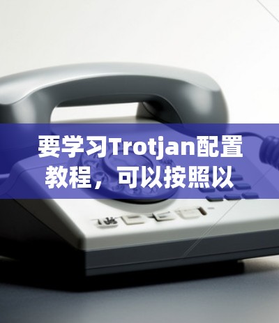 要学习Trotjan配置教程，可以按照以下步骤进行