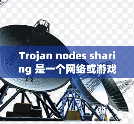 Trojan nodes sharing 是一个网络或游戏中指代的术语,具体含义如下 Trojan nodes sharing 是一个网络或游戏中指代的术语,具体含义如下