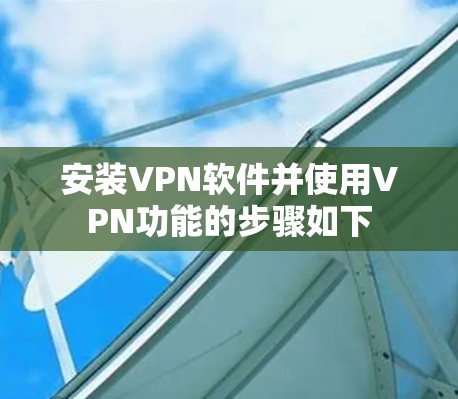 安装VPN软件并使用VPN功能的步骤如下 安装VPN软件并使用VPN功能的步骤如下
