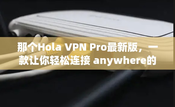 那个Hola VPN Pro最新版，一款让你轻松连接 anywhere的VPN工具
