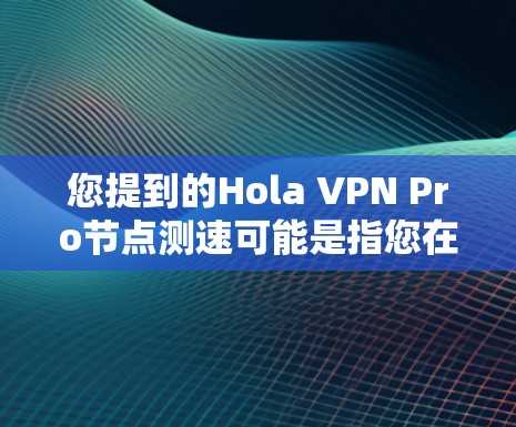 您提到的Hola VPN Pro节点测速可能是指您在使用VPNPro节点进行测试时的访问速度测试结果。为了测试VPN的节点访问速度,您可以按照以下步骤进行测试 您提到的Hola VPN Pro节点测速可能是指您在使用VPNPro节点进行测试时的访问速度测试结果。为了测试VPN的节点访问速度,您可以按照以下步骤进行测试