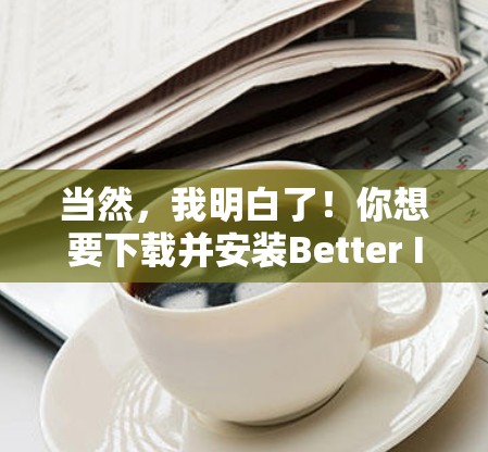 当然，我明白了！你想要下载并安装Better Internet VPN吗？这个软件是一个非常强大的VPN工具，用于VPN服务中。以下是获取该软件的步骤