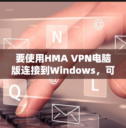 要使用HMA VPN电脑版连接到Windows，可以按照以下步骤进行