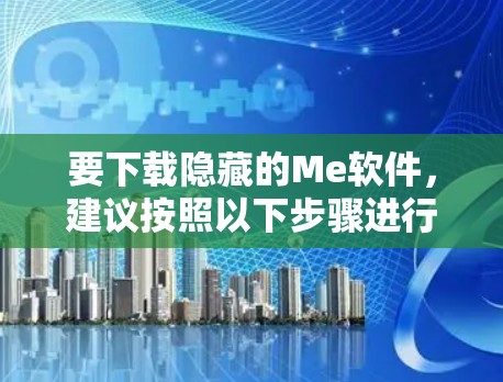 要下载隐藏的Me软件,建议按照以下步骤进行 要下载隐藏的Me软件,建议按照以下步骤进行