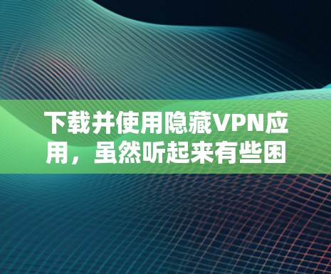 下载并使用隐藏VPN应用,虽然听起来有些困难,但只要按照步骤仔细执行,是可以完成的。以下是一个详细且有条理的步骤指南,帮助你顺利完成下载和使用 下载并使用隐藏VPN应用,虽然听起来有些困难,但只要按照步骤仔细执行,是可以完成的。以下是一个详细且有条理的步骤指南,帮助你顺利完成下载和使用
