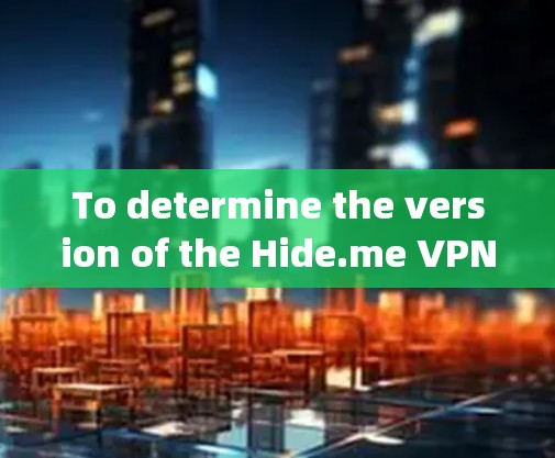 To determine the version of the Hide.me VPN电脑版,follow these organized steps: