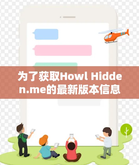 为了获取Howl Hidden.me的最新版本信息，您可以按照以下步骤进行