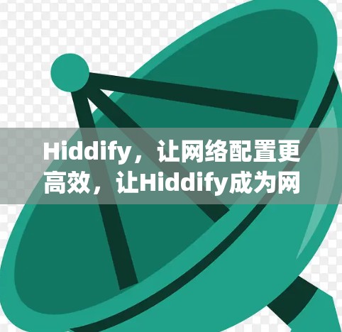 Hiddify，让网络配置更高效，让Hiddify成为网络配置的指挥官