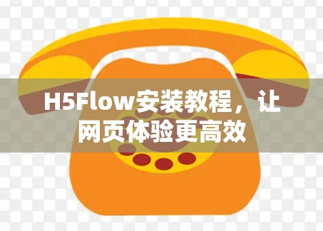 H5Flow安装教程,让网页体验更高效 H5Flow安装教程,让网页体验更高效