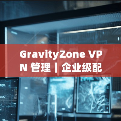 GravityZone VPN 管理｜企业级配置方法