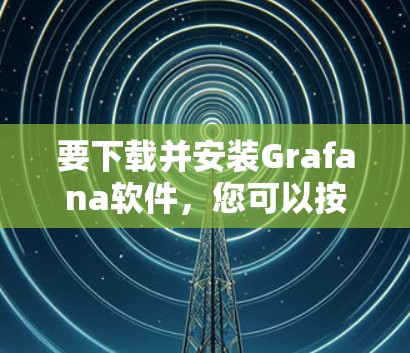 要下载并安装Grafana软件，您可以按照以下步骤操作