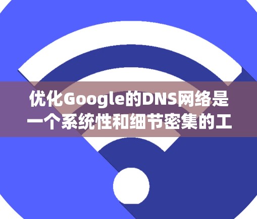 优化Google的DNS网络是一个系统性和细节密集的工作，需要从多个方面进行深入的思考和操作。以下是通过系统性分析和分步骤实施优化过程的总结