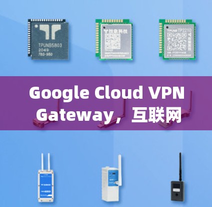 Google Cloud VPN Gateway，互联网连接的智能解决方案