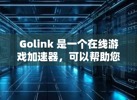 Golink 是一个在线游戏加速器，可以帮助您在手机上加速游戏，提升游戏体验。以下是使用 Golink 游戏加速器的步骤