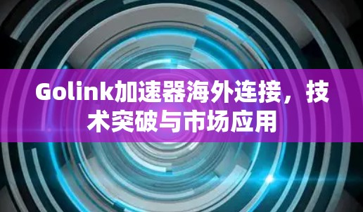 Golink加速器海外连接,技术突破与市场应用 Golink加速器海外连接,技术突破与市场应用