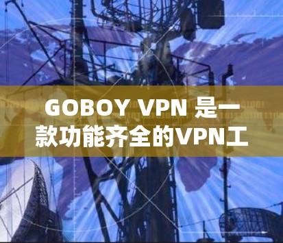 GOBOY VPN 是一款功能齐全的VPN工具，提供多种网络体验和功能选项，适合普通用户测试使用。以下是关于其网络体验的详细总结
