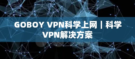 GOBOY VPN科学上网｜科学VPN解决方案