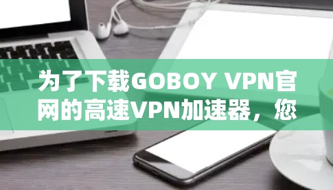 为了下载GOBOY VPN官网的高速VPN加速器，您可以按照以下步骤进行操作