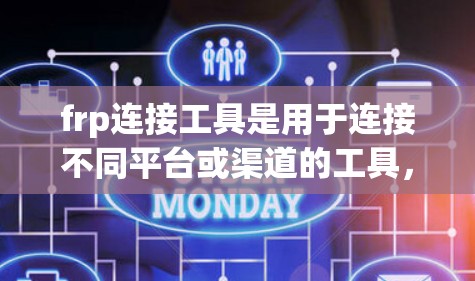 frp连接工具是用于连接不同平台或渠道的工具，广泛应用于广告、直播、社交媒体等场景。以下是这些工具的主要功能、使用步骤、优缺点、应用场景和影响分析