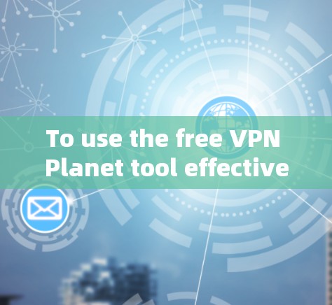 To use the free VPN Planet tool effectively,follow these organized steps: