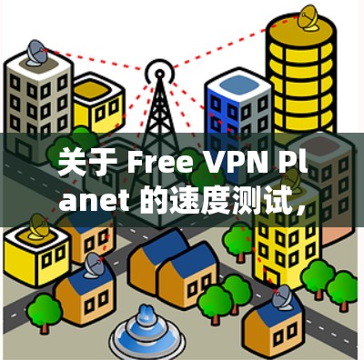 关于 Free VPN Planet 的速度测试,您可以尝试以下步骤来测试其网络性能 关于 Free VPN Planet 的速度测试,您可以尝试以下步骤来测试其网络性能