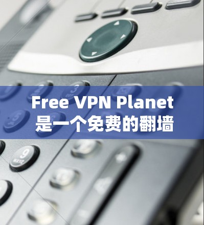 Free VPN Planet 是一个免费的翻墙工具，提供多种网络服务和语言支持，适合需要翻墙或翻译内容的用户。以下是对该工具的总结和建议