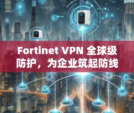 Fortinet VPN 全球级防护，为企业筑起防线